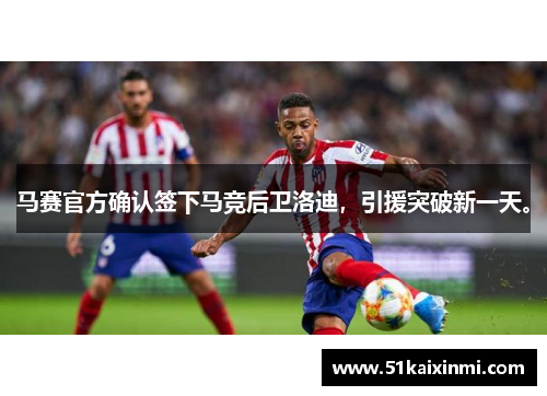 马赛官方确认签下马竞后卫洛迪，引援突破新一天。
