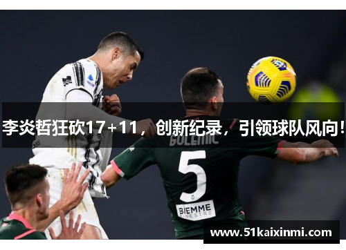 李炎哲狂砍17+11，创新纪录，引领球队风向！